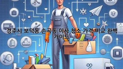 경주시 보덕동, 손곡동 이사 청소 가격 비교 완벽 가이드