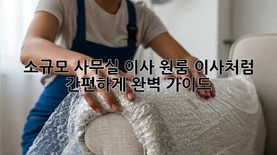 소규모 사무실 이사, 원룸 이사처럼 간편하게! 완벽 가이드