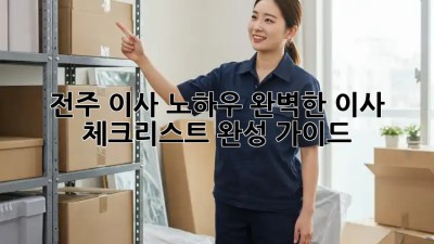 전주 이사 노하우: 완벽한 이사 체크리스트 완성 가이드! ✨
